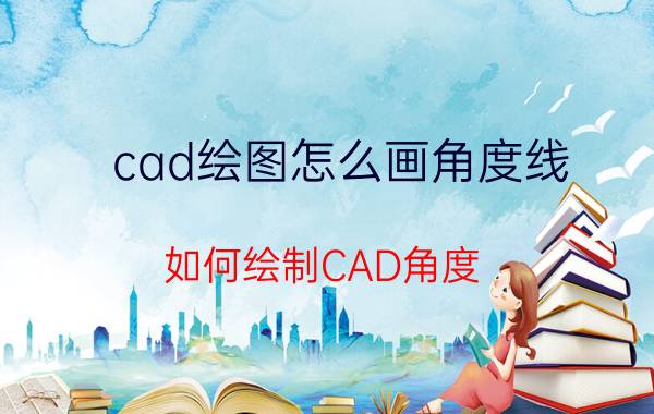 cad绘图怎么画角度线 如何绘制CAD角度？